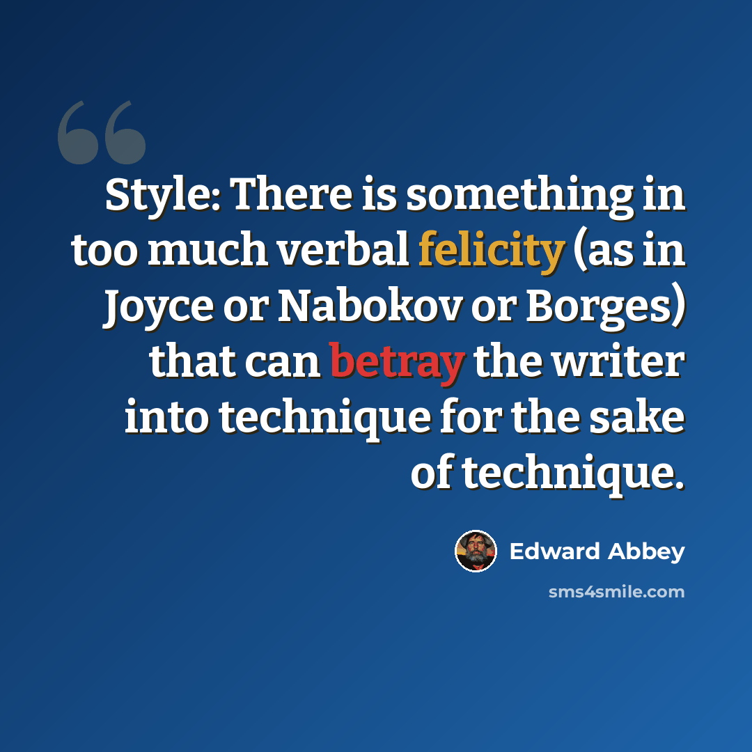 “Style: There is something in too much verbal felicity (as in Joyce or Nabokov or Borges) that can betray the writer into technique for the sake of technique.” quote by Edward Abbey