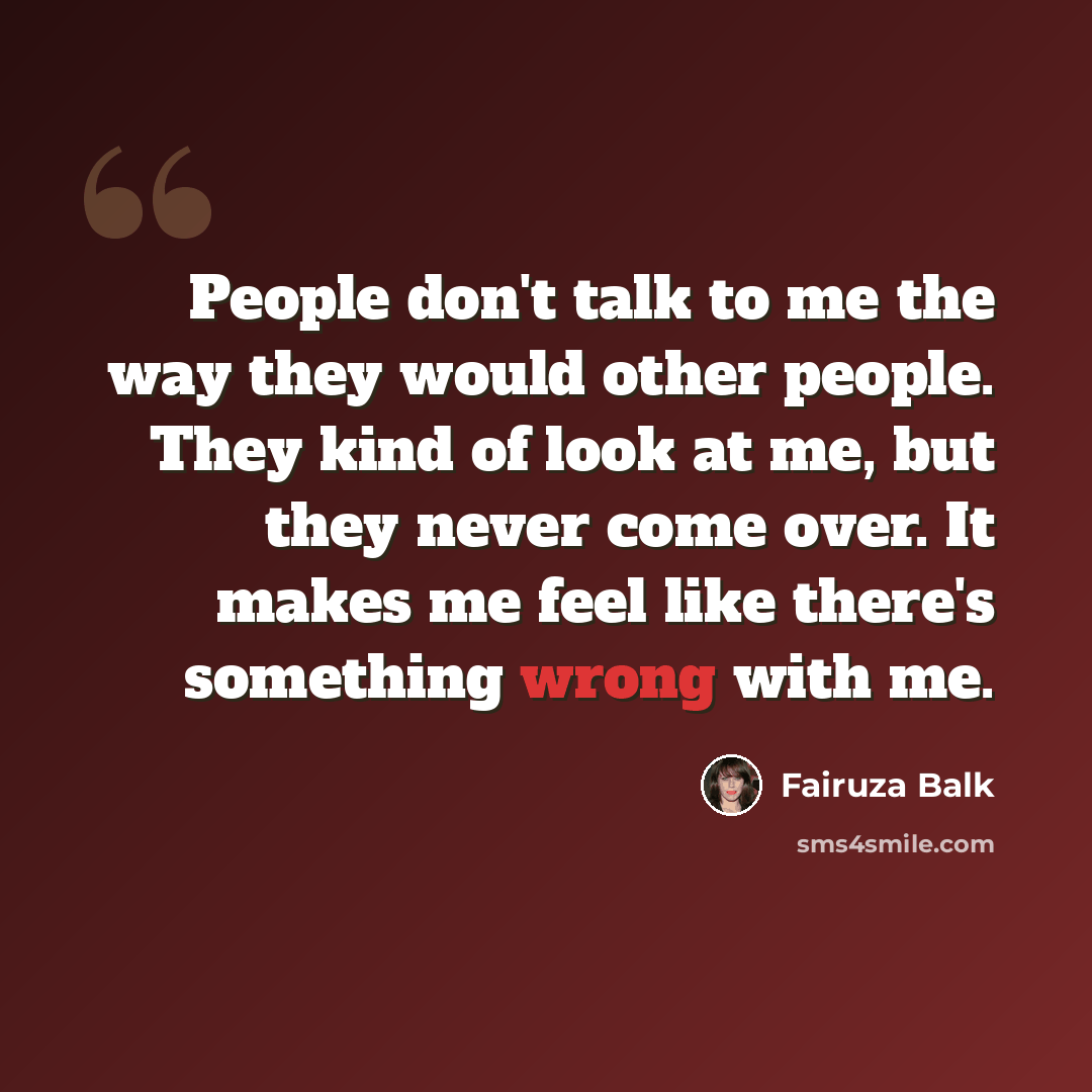 “People don't talk to me the way they would other people. They kind of look at me, but they never come over. It makes me feel like there's something wrong with me.” quote by Fairuza Balk