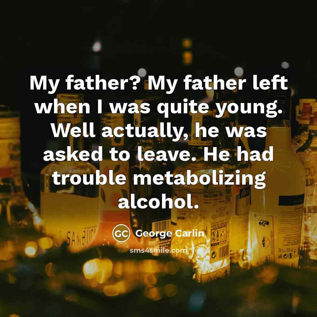 “My father? My father left when I was quite young. Well actually, he was asked to leave. He had trouble metabolizing alcohol.” quote by George Carlin