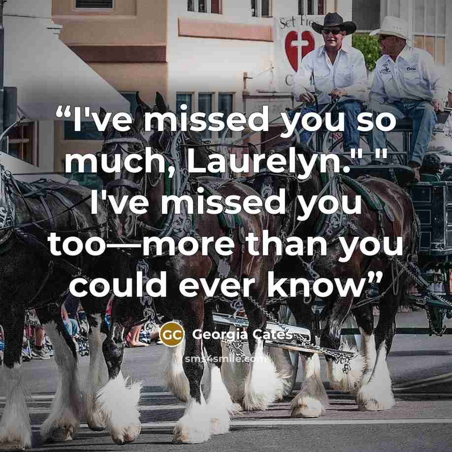 “I've missed you so much, Laurelyn." " I've missed you too—more than you could ever know” quote by Georgia Cates