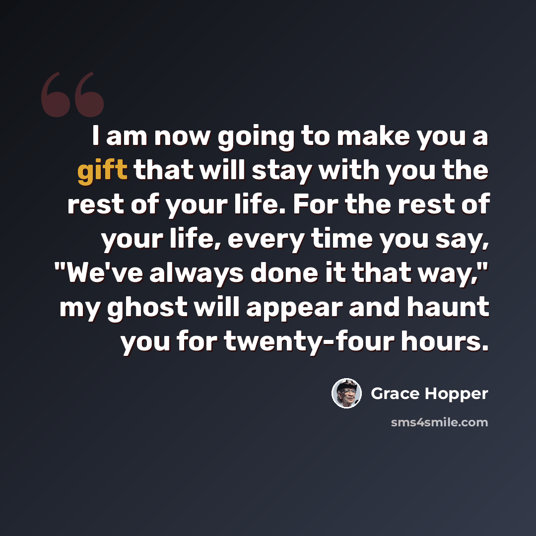 “I am now going to make you a gift that will stay with you the rest of your life. For the rest of your life, every time you say, "We've always done it that way," my ghost will appear and haunt you for twenty-four hours.” quote by Grace Hopper