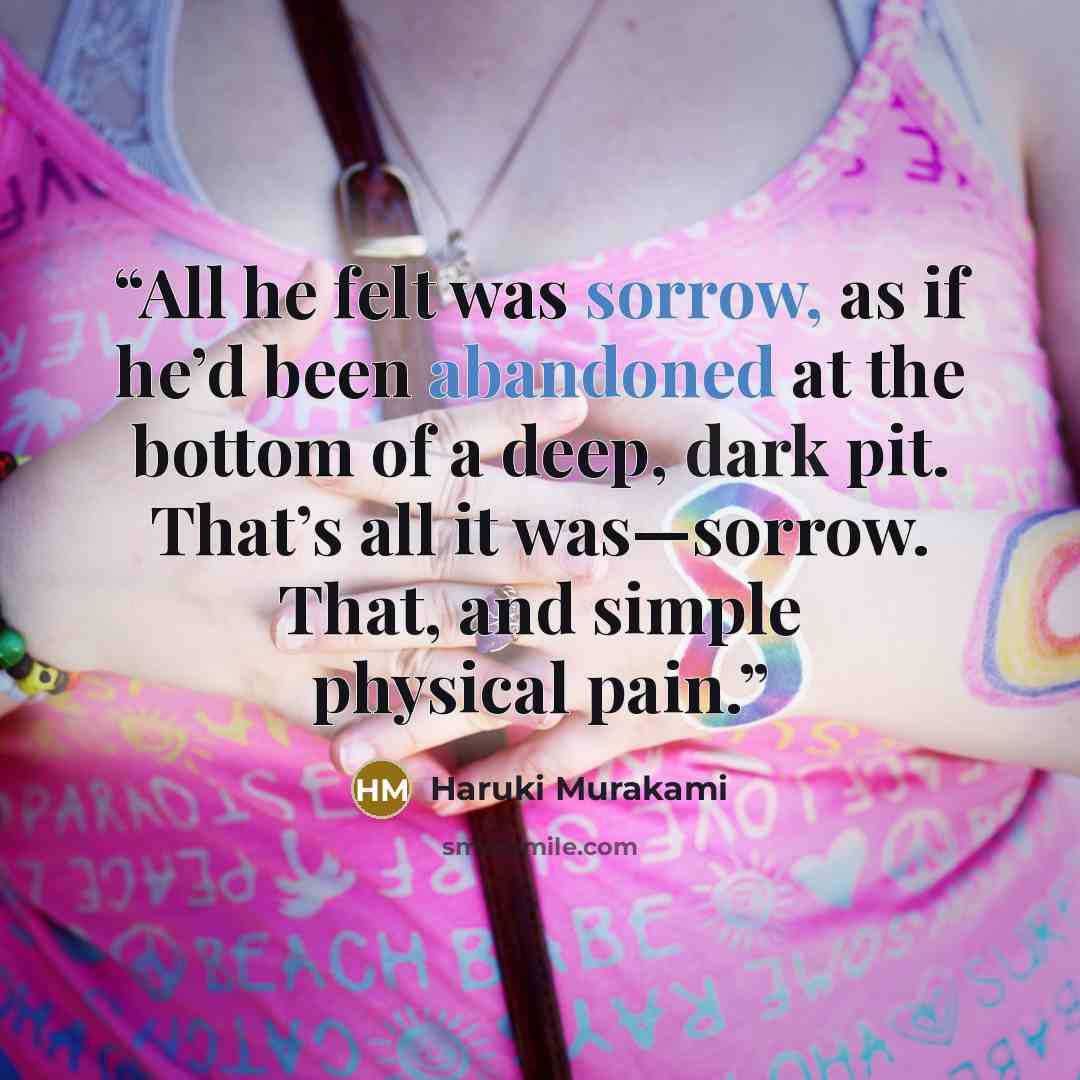 “All he felt was sorrow, as if he’d been abandoned at the bottom of a deep, dark pit. That’s all it was—sorrow. That, and simple physical pain.” quote by Haruki Murakami