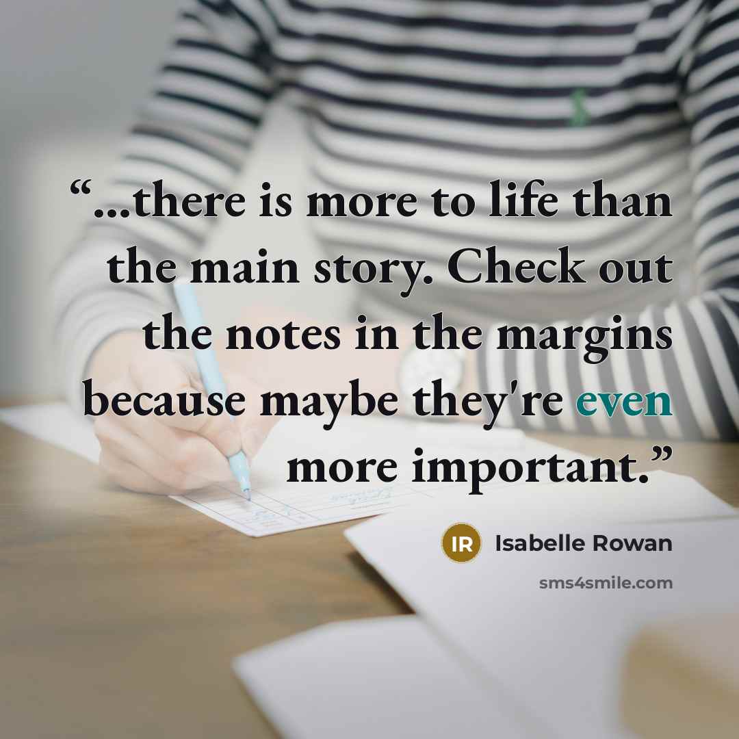 “...there is more to life than the main story. Check out the notes in the margins because maybe they're even more important.” quote by Isabelle Rowan