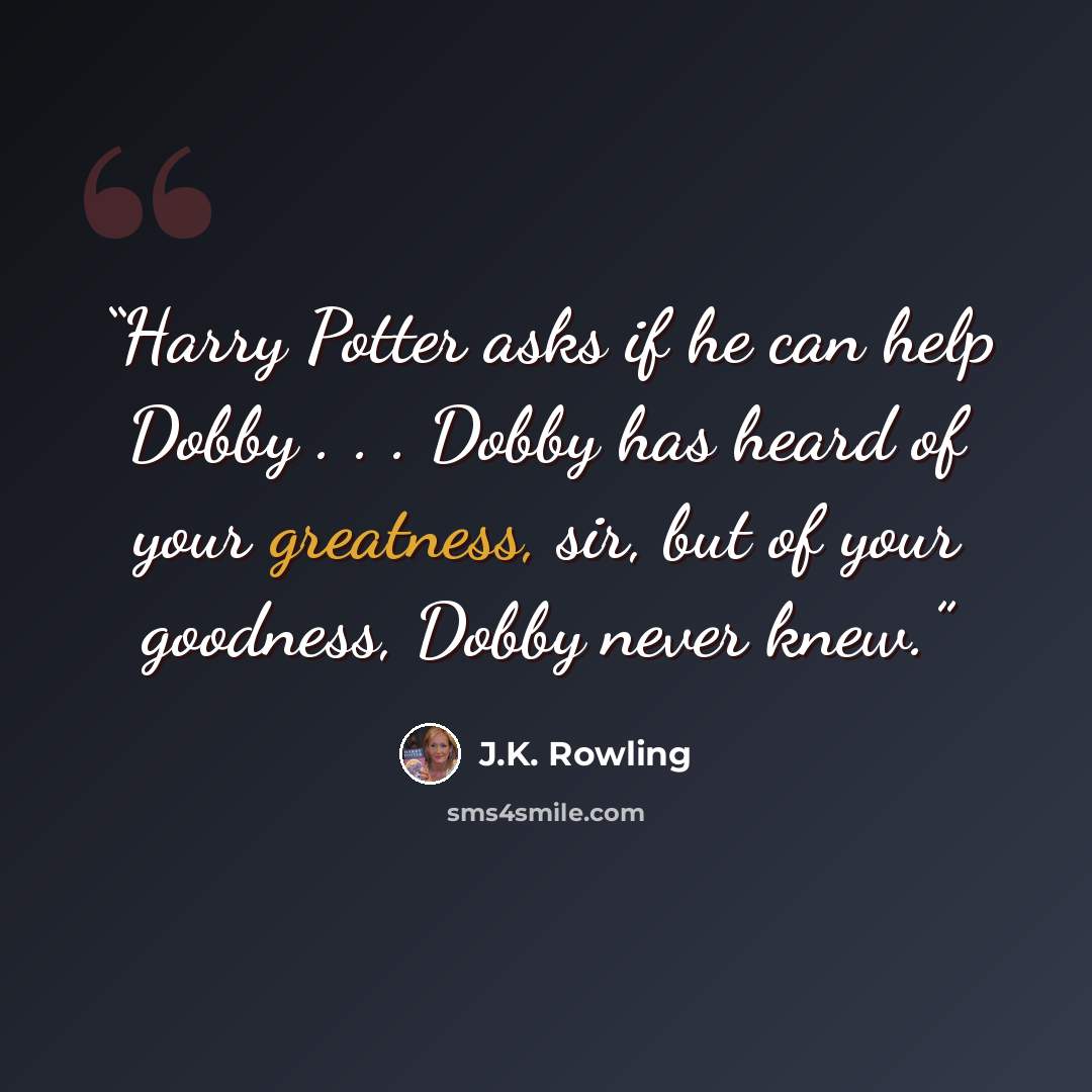 “Harry Potter asks if he can help Dobby . . . Dobby has heard of your greatness, sir, but of your goodness, Dobby never knew.” quote by J.K. Rowling