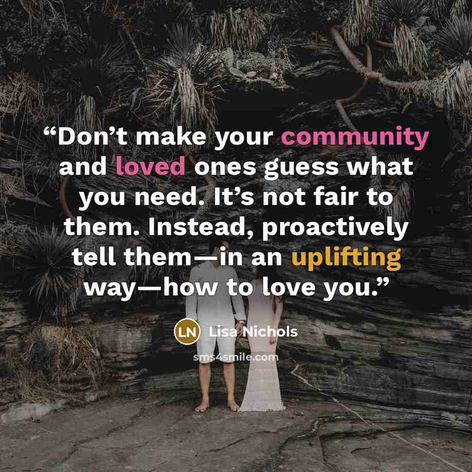 “Don’t make your community and loved ones guess what you need. It’s not fair to them. Instead, proactively tell them—in an uplifting way—how to love you.” quote by Lisa Nichols