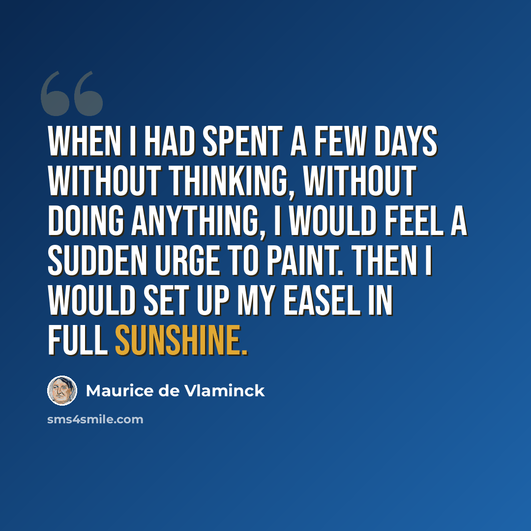 “When I had spent a few days without thinking, without doing anything, I would feel a sudden urge to paint. Then I would set up my easel in full sunshine.” quote by Maurice de Vlaminck