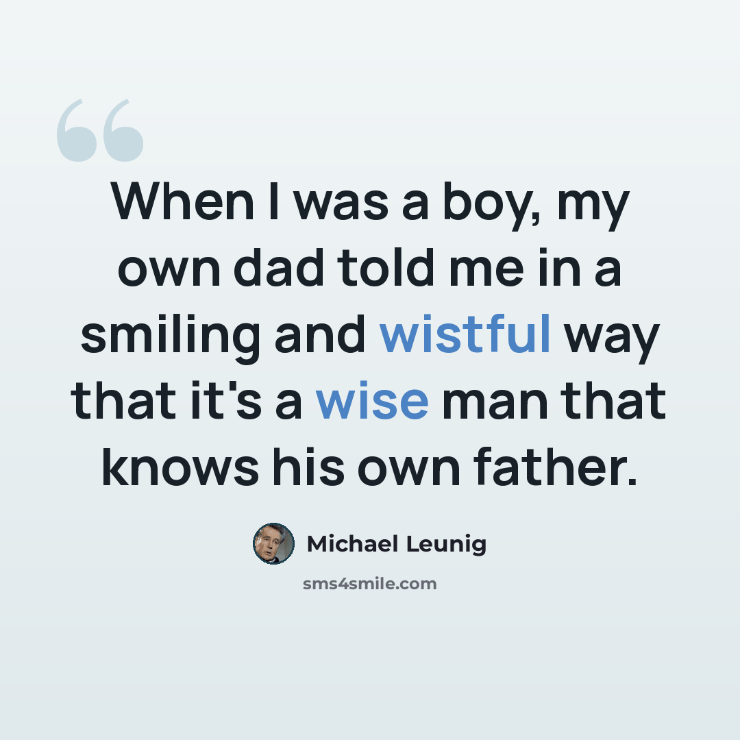 “When I was a boy, my own dad told me in a smiling and wistful way that it's a wise man that knows his own father.” quote by Michael Leunig