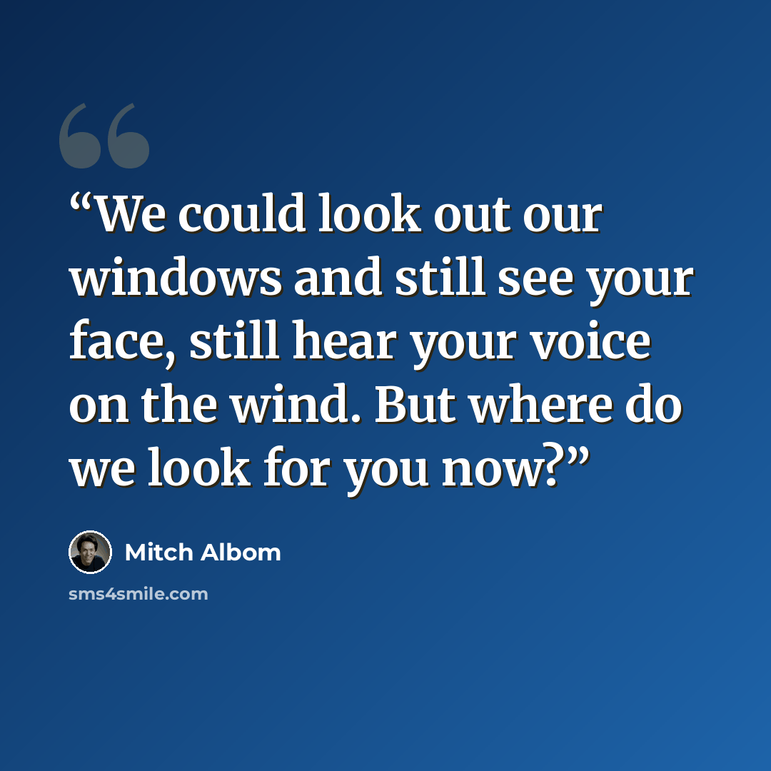 “We could look out our windows and still see your face, still hear your voice on the wind. But where do we look for you now?” quote by Mitch Albom
