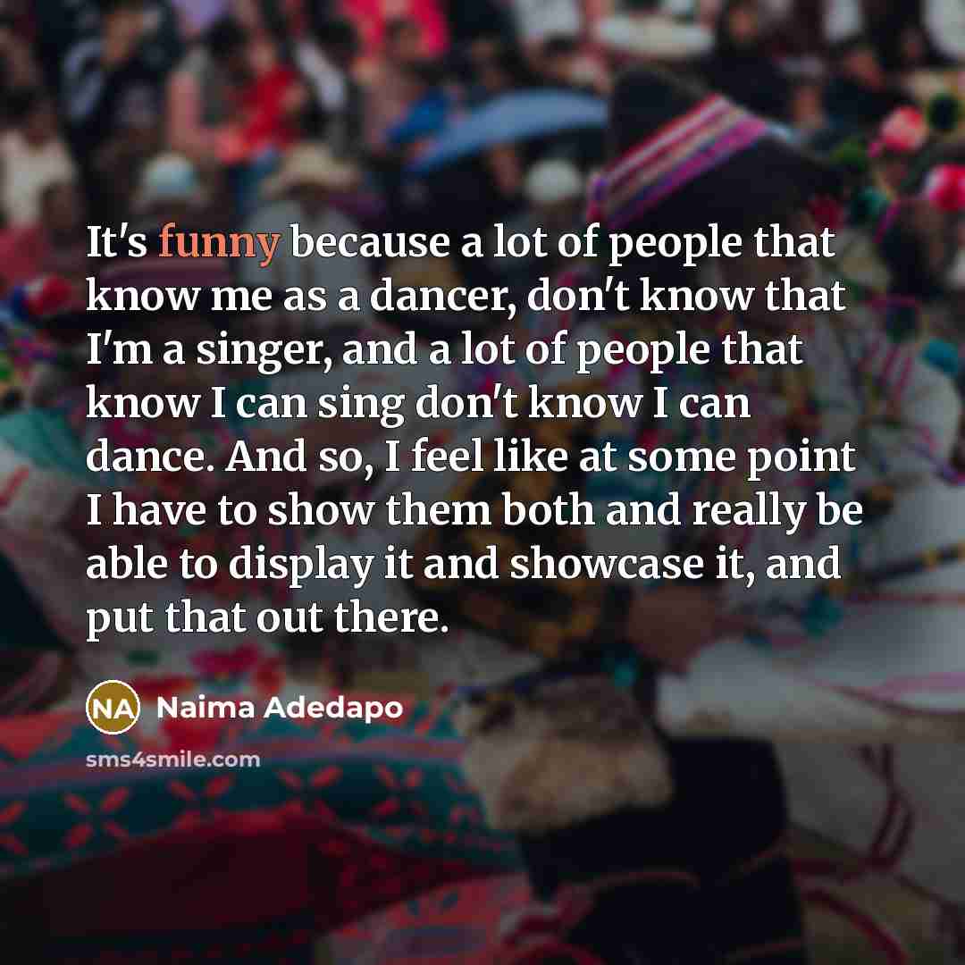 “It's funny because a lot of people that know me as a dancer, don't know that I'm a singer, and a lot of people that know I can sing don't know I can dance. And so, I feel like at some point I have to show them both and really be able to display it and showcase it, and put that out there.” quote by Naima Adedapo