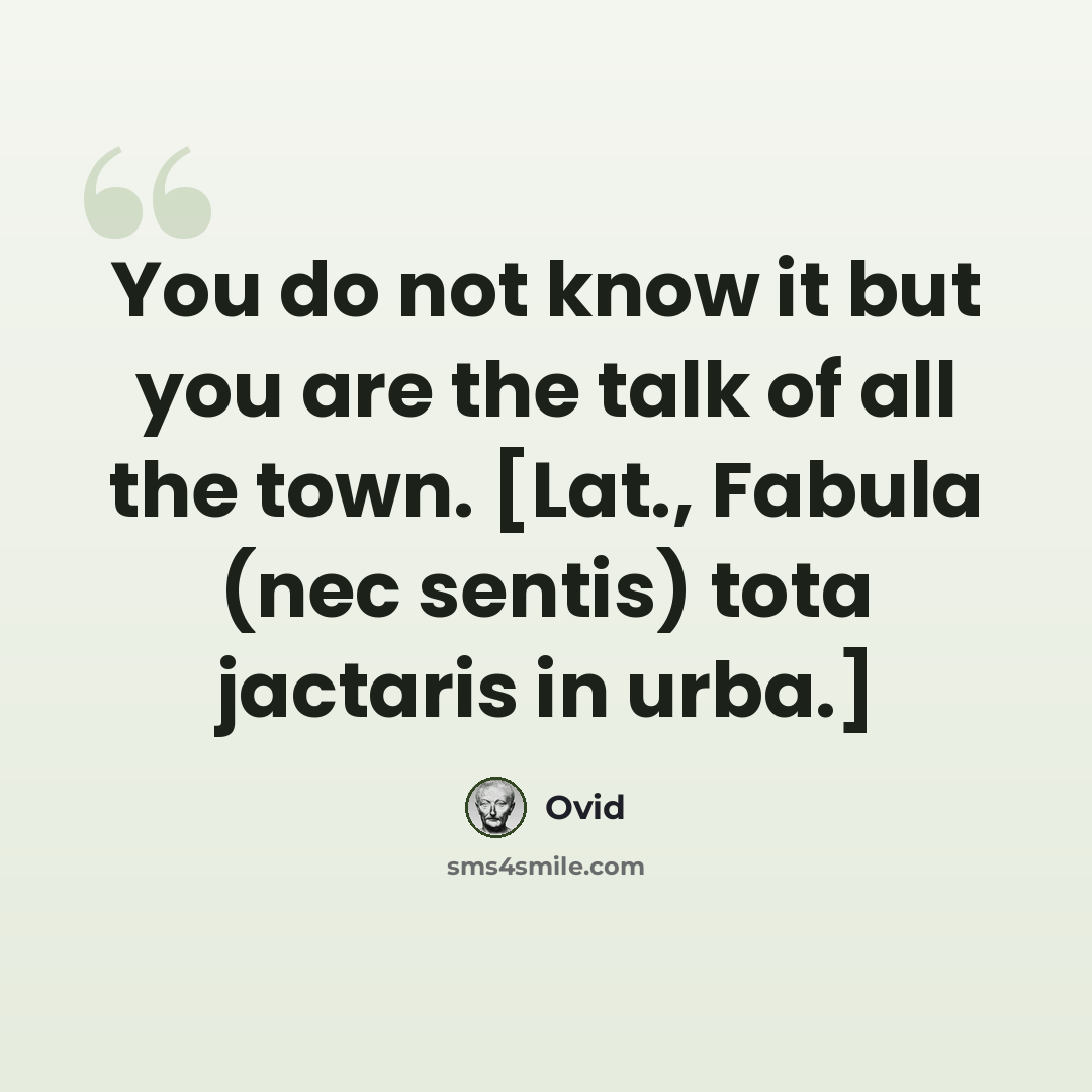 “You do not know it but you are the talk of all the town. [Lat., Fabula (nec sentis) tota jactaris in urba.]” quote by Ovid