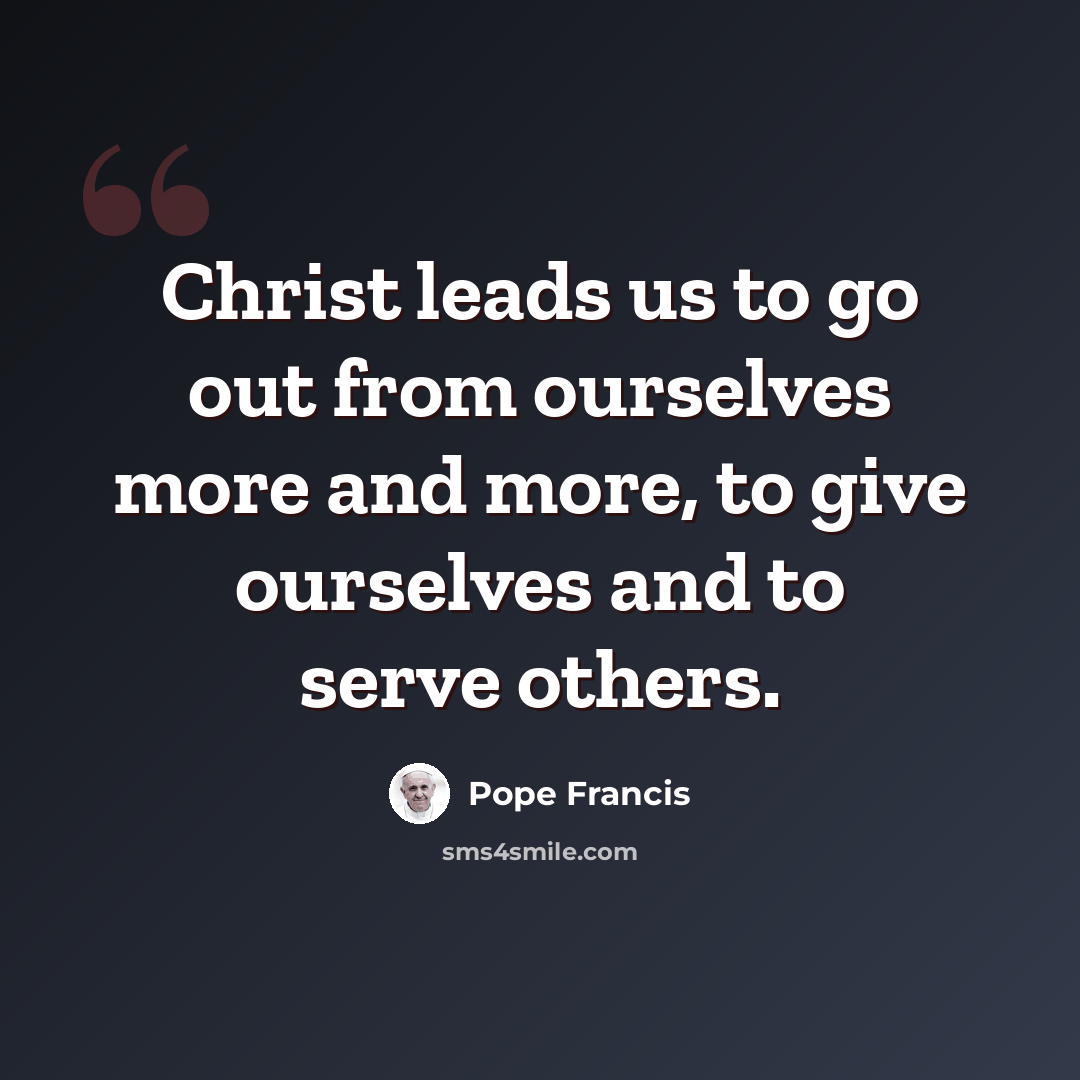 “Christ leads us to go out from ourselves more and more, to give ourselves and to serve others.” quote by Pope Francis