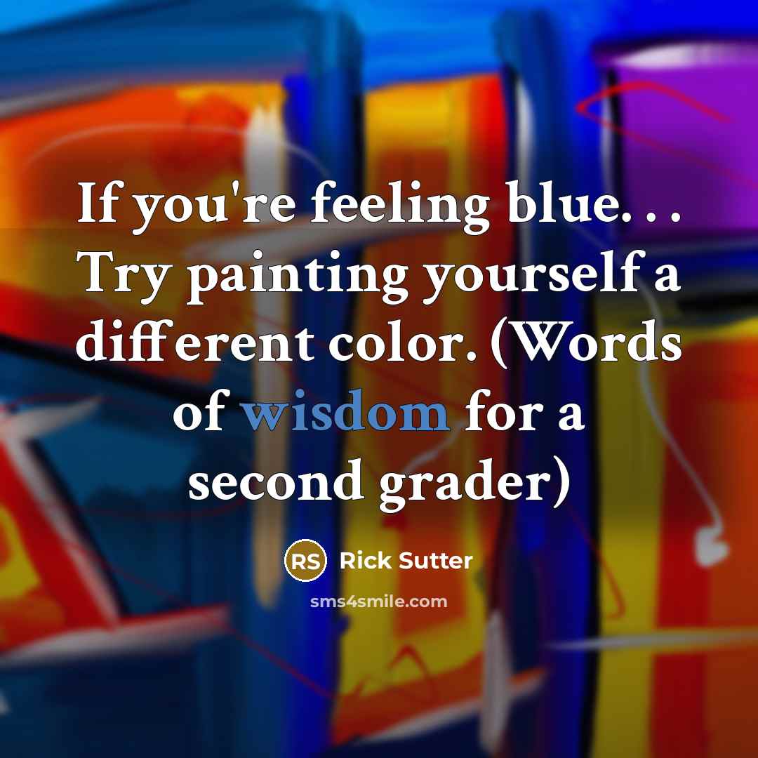 “If you're feeling blue. . . Try painting yourself a different color. (Words of wisdom for a second grader)” quote by Rick Sutter