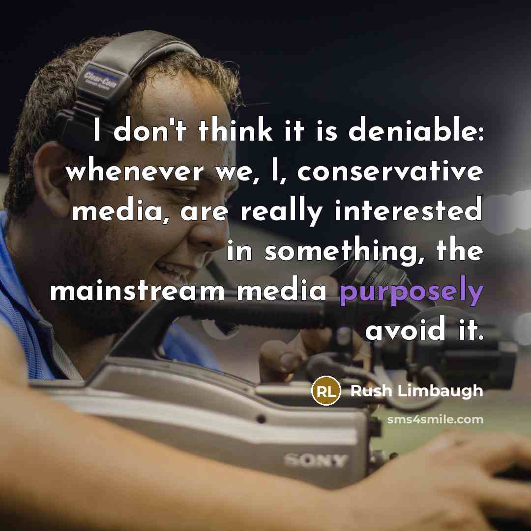 “I don't think it is deniable: whenever we, I, conservative media, are really interested in something, the mainstream media purposely avoid it.” quote by Rush Limbaugh