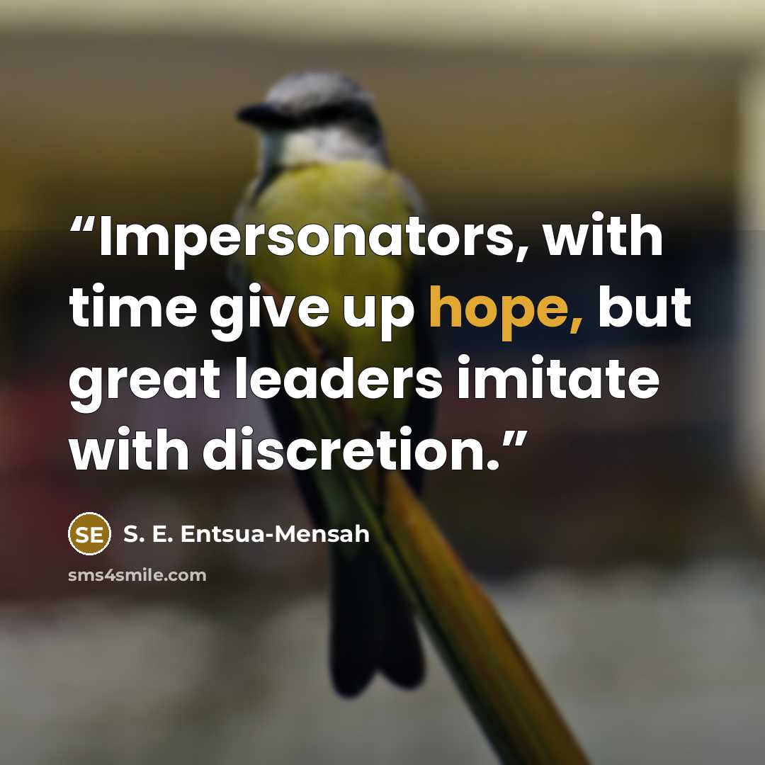“Impersonators, with time give up hope, but great leaders imitate with discretion.” quote by S. E. Entsua-Mensah