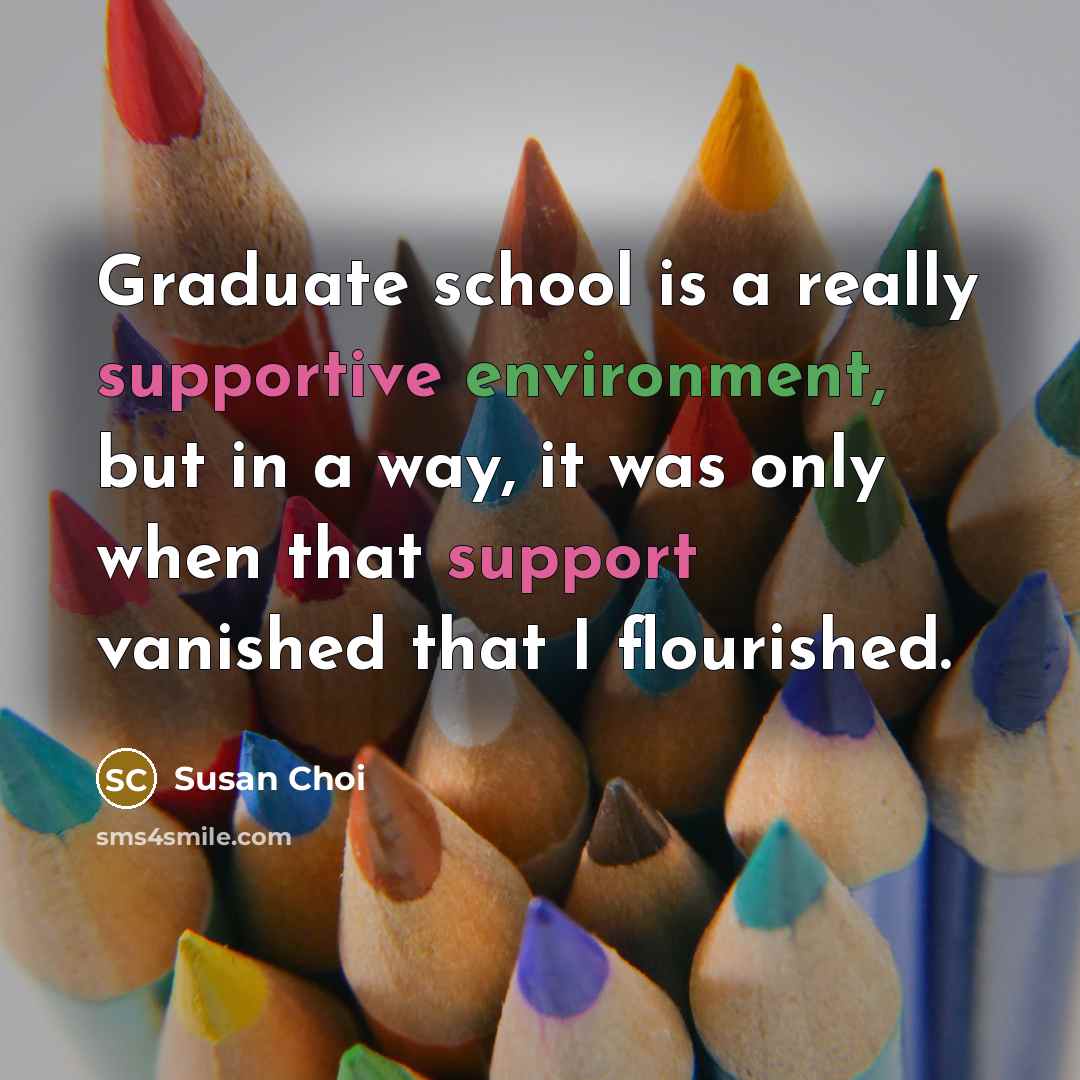 “Graduate school is a really supportive environment, but in a way, it was only when that support vanished that I flourished.” quote by Susan Choi
