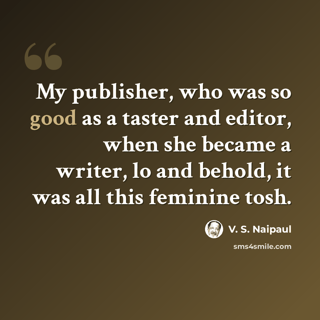 “My publisher, who was so good as a taster and editor, when she became a writer, lo and behold, it was all this feminine tosh.” quote by V. S. Naipaul