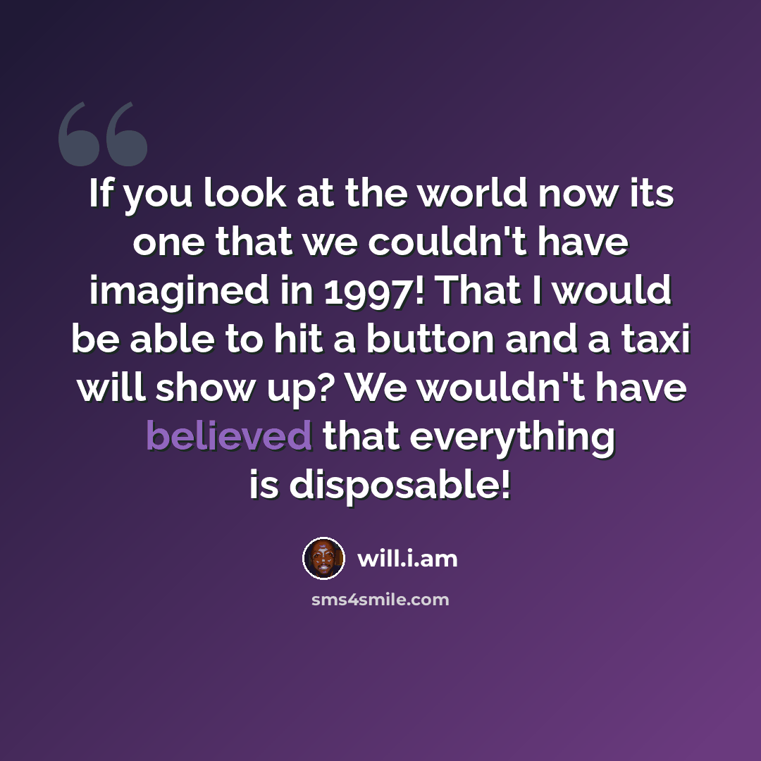 “If you look at the world now its one that we couldn't have imagined in 1997! That I would be able to hit a button and a taxi will show up? We wouldn't have believed that everything is disposable!” quote by will.i.am