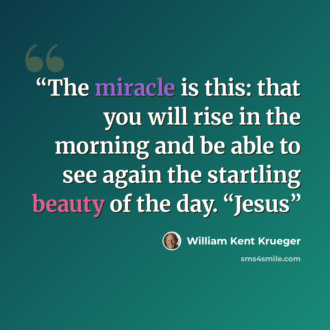 “The miracle is this: that you will rise in the morning and be able to see again the startling beauty of the day. “Jesus” quote by William Kent Krueger