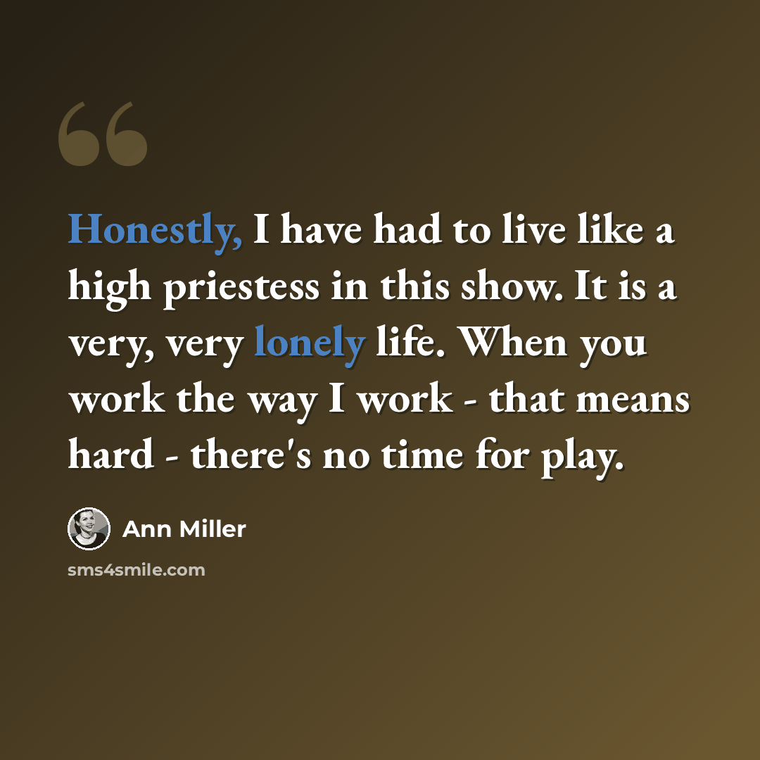 “Honestly, I have had to live like a high priestess in this show. It is a very, very lonely life. When you work the way I work - that means hard - there's no time for play.” quote by Ann Miller
