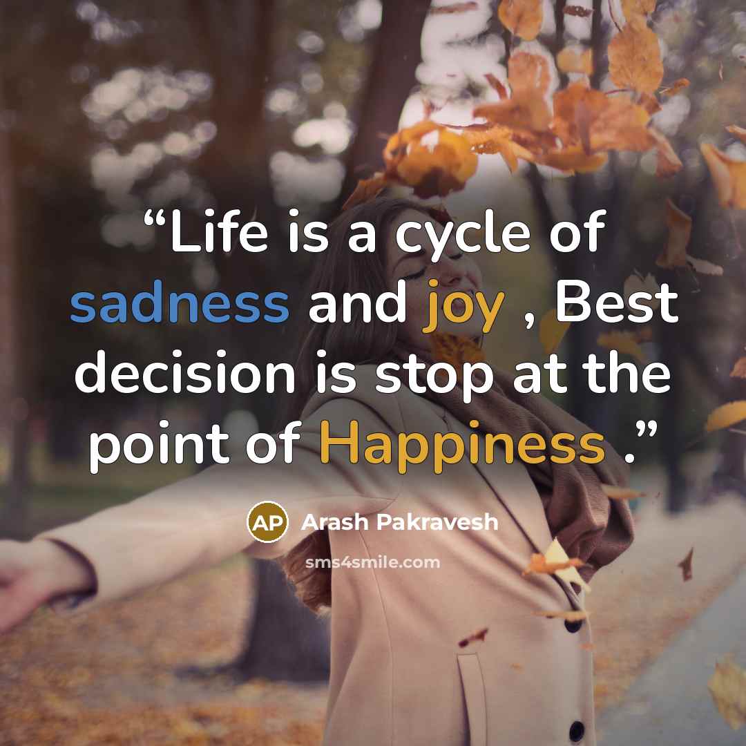 “Life is a cycle of sadness and joy , Best decision is stop at the point of Happiness .” quote by Arash Pakravesh