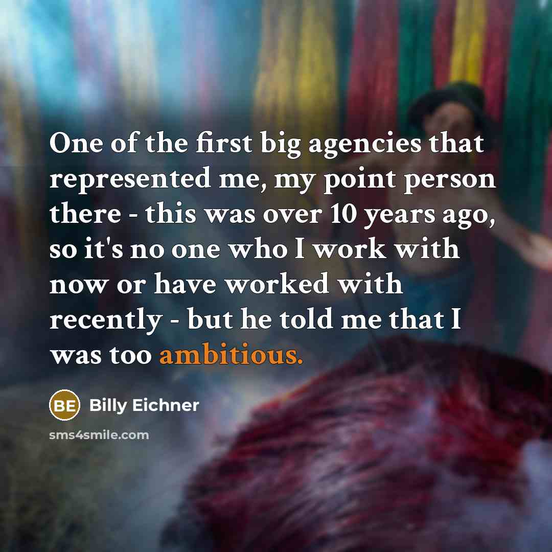 “One of the first big agencies that represented me, my point person there - this was over 10 years ago, so it's no one who I work with now or have worked with recently - but he told me that I was too ambitious.” quote by Billy Eichner