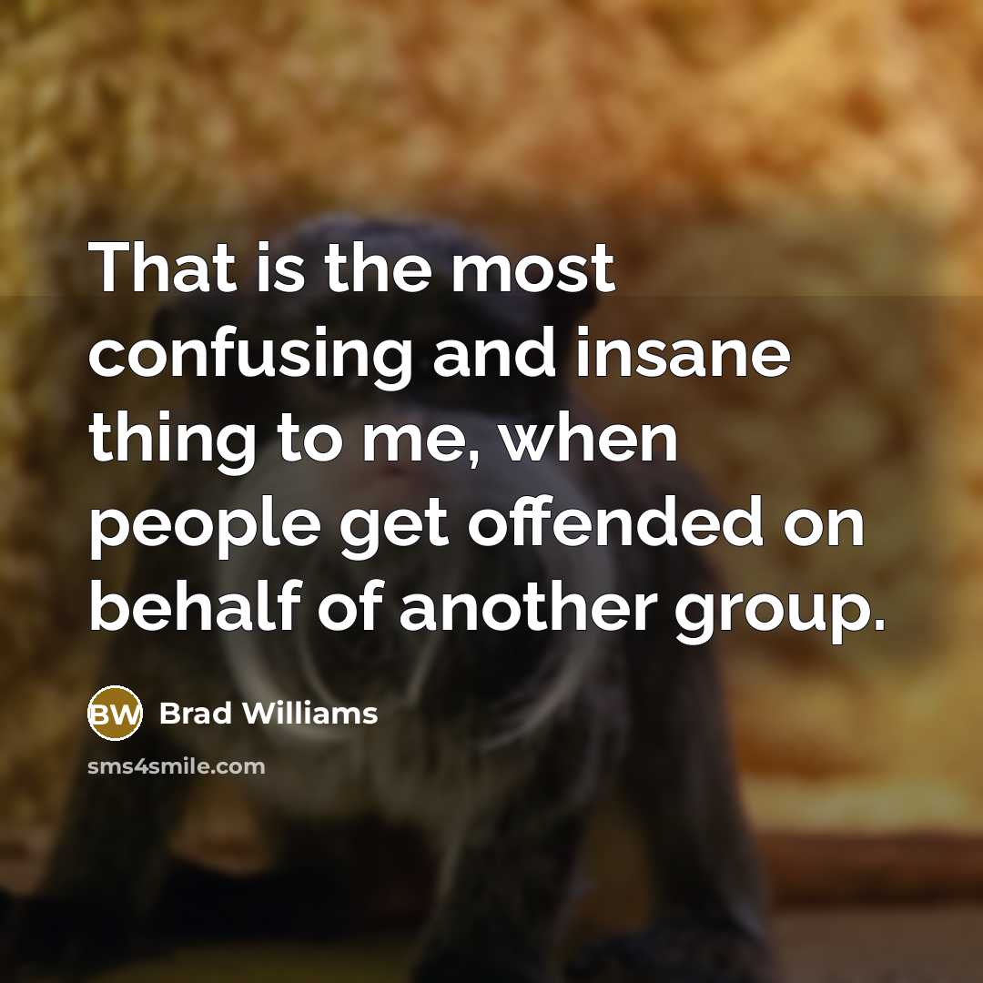 “That is the most confusing and insane thing to me, when people get offended on behalf of another group.” quote by Brad Williams