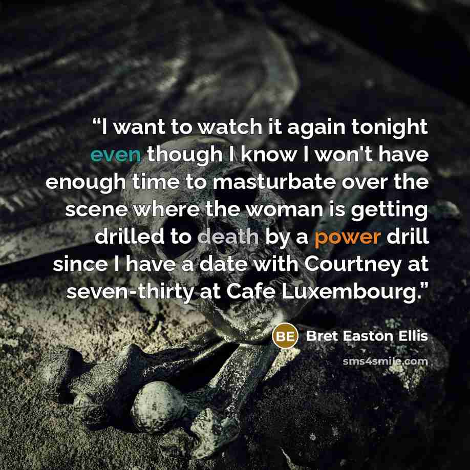 “I want to watch it again tonight even though I know I won't have enough time to masturbate over the scene where the woman is getting drilled to death by a power drill since I have a date with Courtney at seven-thirty at Cafe Luxembourg.” quote by Bret Easton Ellis