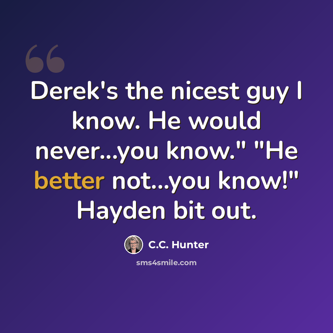 “Derek's the nicest guy I know. He would never...you know." "He better not...you know!" Hayden bit out.” quote by C.C. Hunter