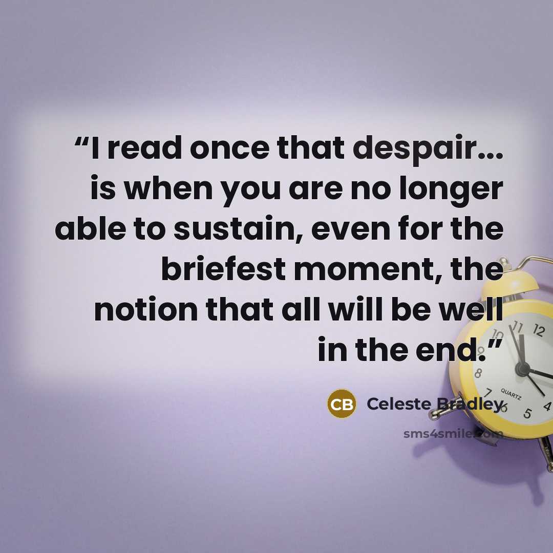 “I read once that despair... is when you are no longer able to sustain, even for the briefest moment, the notion that all will be well in the end.” quote by Celeste Bradley