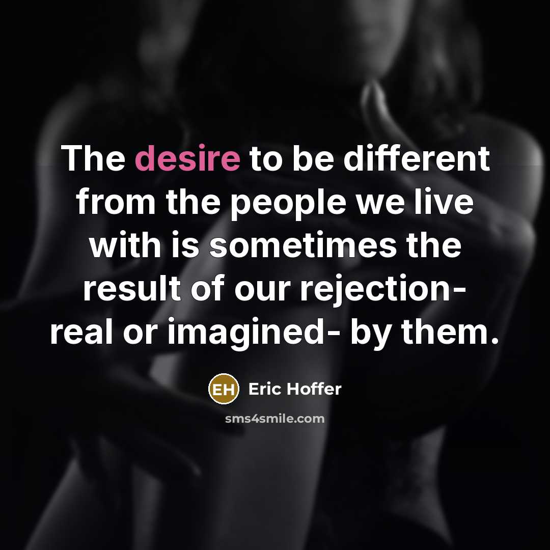“The desire to be different from the people we live with is sometimes the result of our rejection- real or imagined- by them.” quote by Eric Hoffer