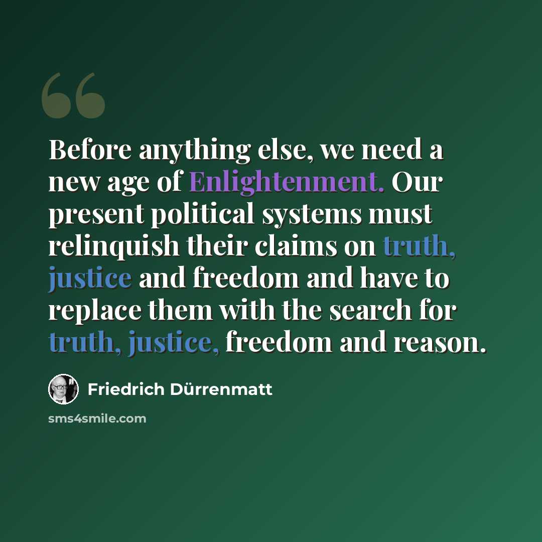 “Before anything else, we need a new age of Enlightenment. Our present political systems must relinquish their claims on truth, justice and freedom and have to replace them with the search for truth, justice, freedom and reason.” quote by Friedrich Durrenmatt