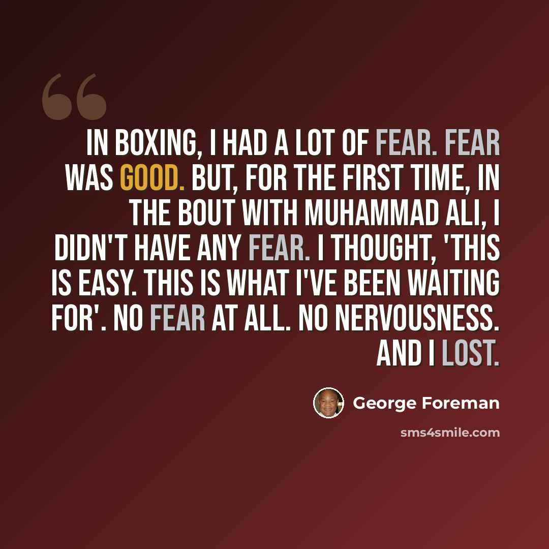 “In boxing, I had a lot of fear. Fear was good. But, for the first time, in the bout with Muhammad Ali, I didn't have any fear. I thought, 'This is easy. This is what I've been waiting for'. No fear at all. No nervousness. And I lost.” quote by George Foreman