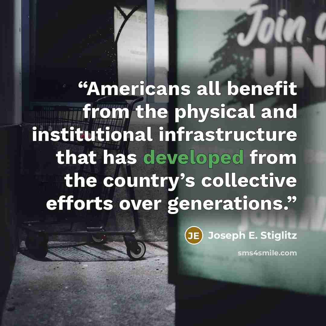 “Americans all benefit from the physical and institutional infrastructure that has developed from the country’s collective efforts over generations.” quote by Joseph E. Stiglitz