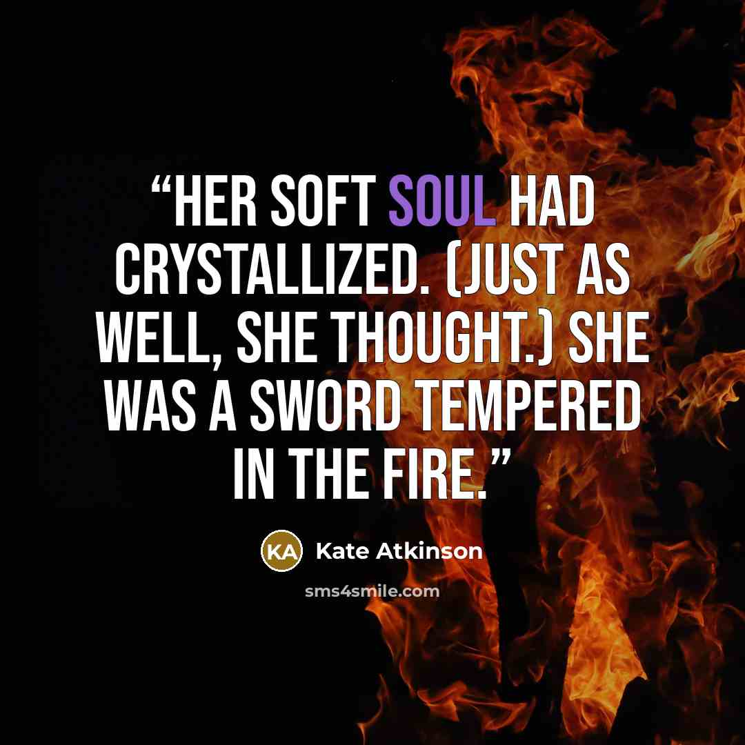 “Her soft soul had crystallized. (Just as well, she thought.) She was a sword tempered in the fire.” quote by kate atkinson