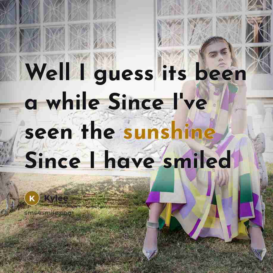 “Well I guess its been a while Since I've seen the sunshine Since I have smiled” quote by Kylee