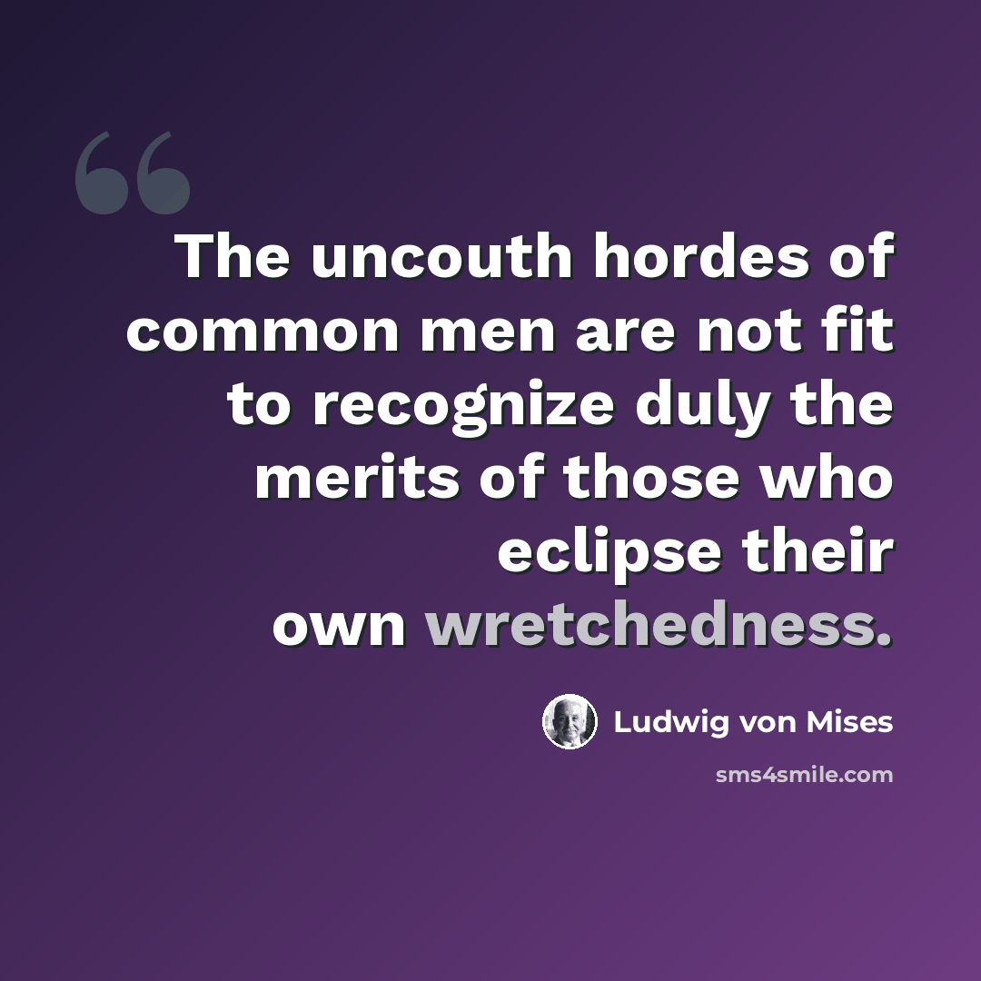 “The uncouth hordes of common men are not fit to recognize duly the merits of those who eclipse their own wretchedness.” quote by Ludwig von Mises