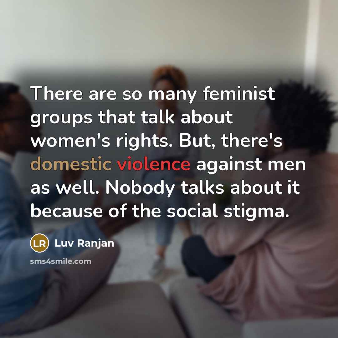“There are so many feminist groups that talk about women's rights. But, there's domestic violence against men as well. Nobody talks about it because of the social stigma.” quote by Luv Ranjan