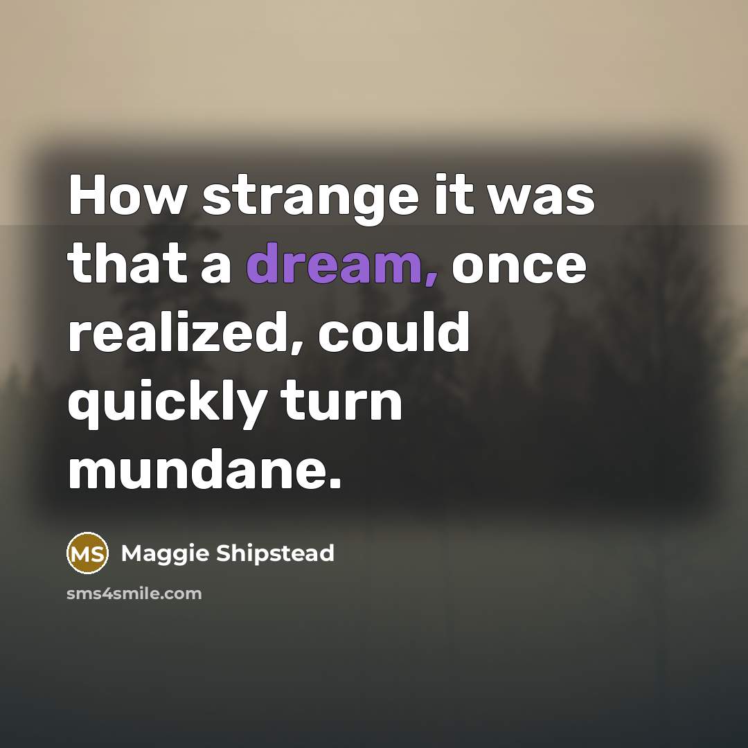 “How strange it was that a dream, once realized, could quickly turn mundane.” quote by Maggie Shipstead