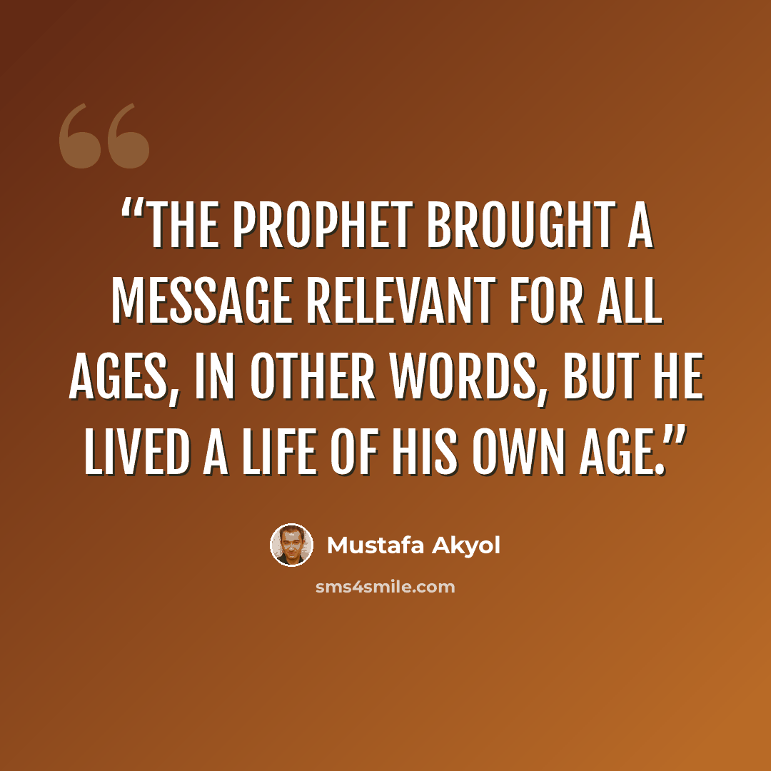 “The Prophet brought a message relevant for all ages, in other words, but he lived a life of his own age.” quote by Mustafa Akyol
