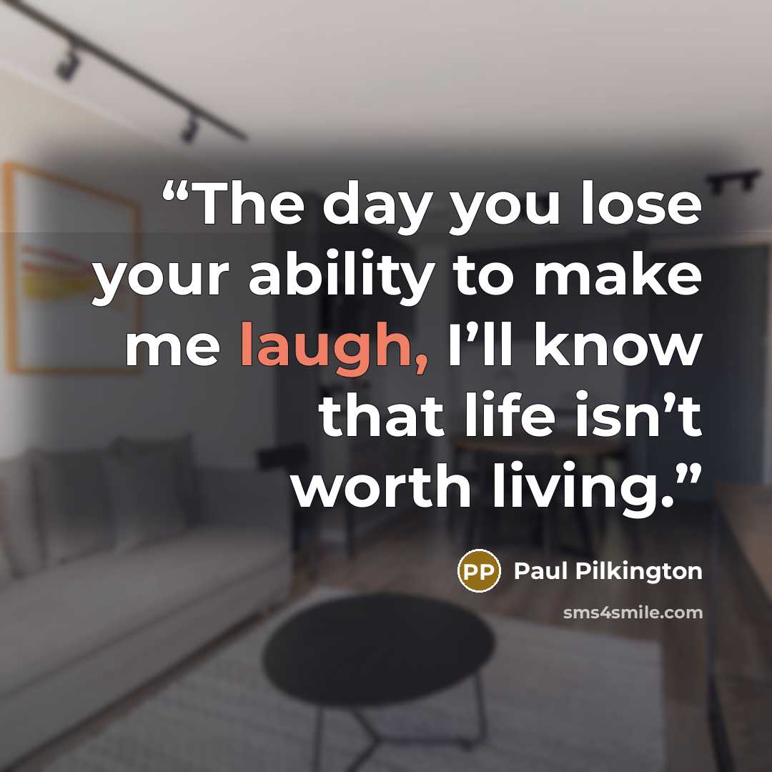“The day you lose your ability to make me laugh, I’ll know that life isn’t worth living.” quote by Paul Pilkington