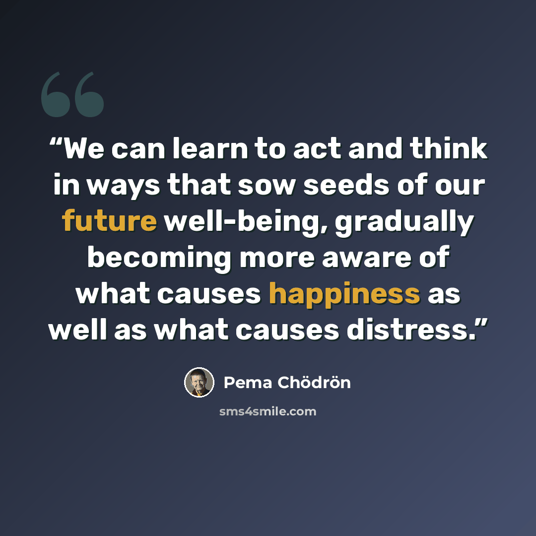 “We can learn to act and think in ways that sow seeds of our future well-being, gradually becoming more aware of what causes happiness as well as what causes distress.” quote by Pema Chödrön