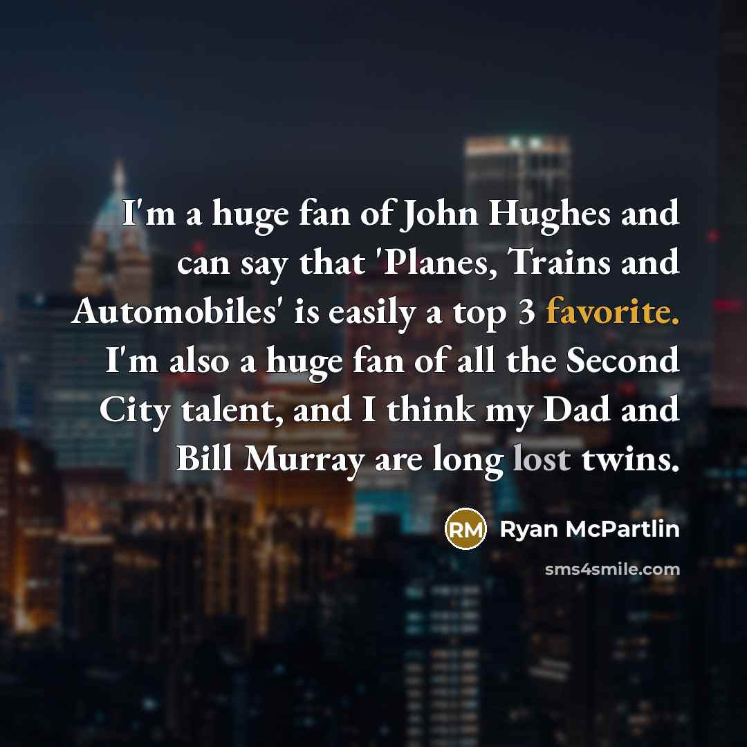“I'm a huge fan of John Hughes and can say that 'Planes, Trains and Automobiles' is easily a top 3 favorite. I'm also a huge fan of all the Second City talent, and I think my Dad and Bill Murray are long lost twins.” quote by Ryan McPartlin