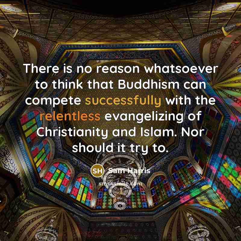 “There is no reason whatsoever to think that Buddhism can compete successfully with the relentless evangelizing of Christianity and Islam. Nor should it try to.” quote by Sam Harris