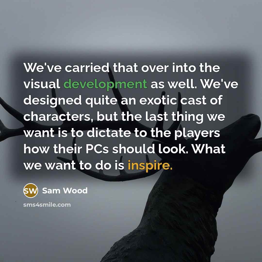 “We've carried that over into the visual development as well. We've designed quite an exotic cast of characters, but the last thing we want is to dictate to the players how their PCs should look. What we want to do is inspire.” quote by Sam Wood