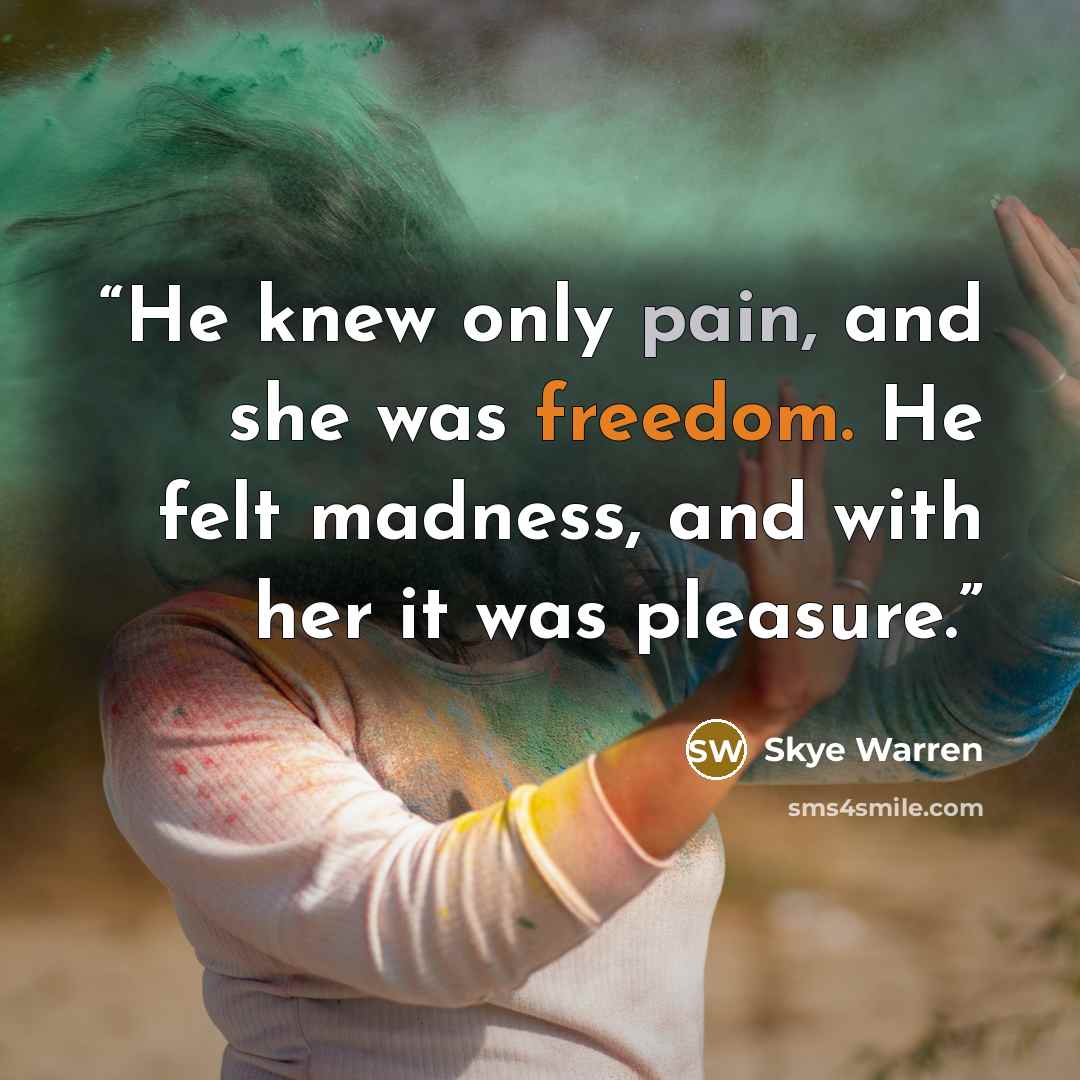 “He knew only pain, and she was freedom. He felt madness, and with her it was pleasure.” quote by Skye Warren
