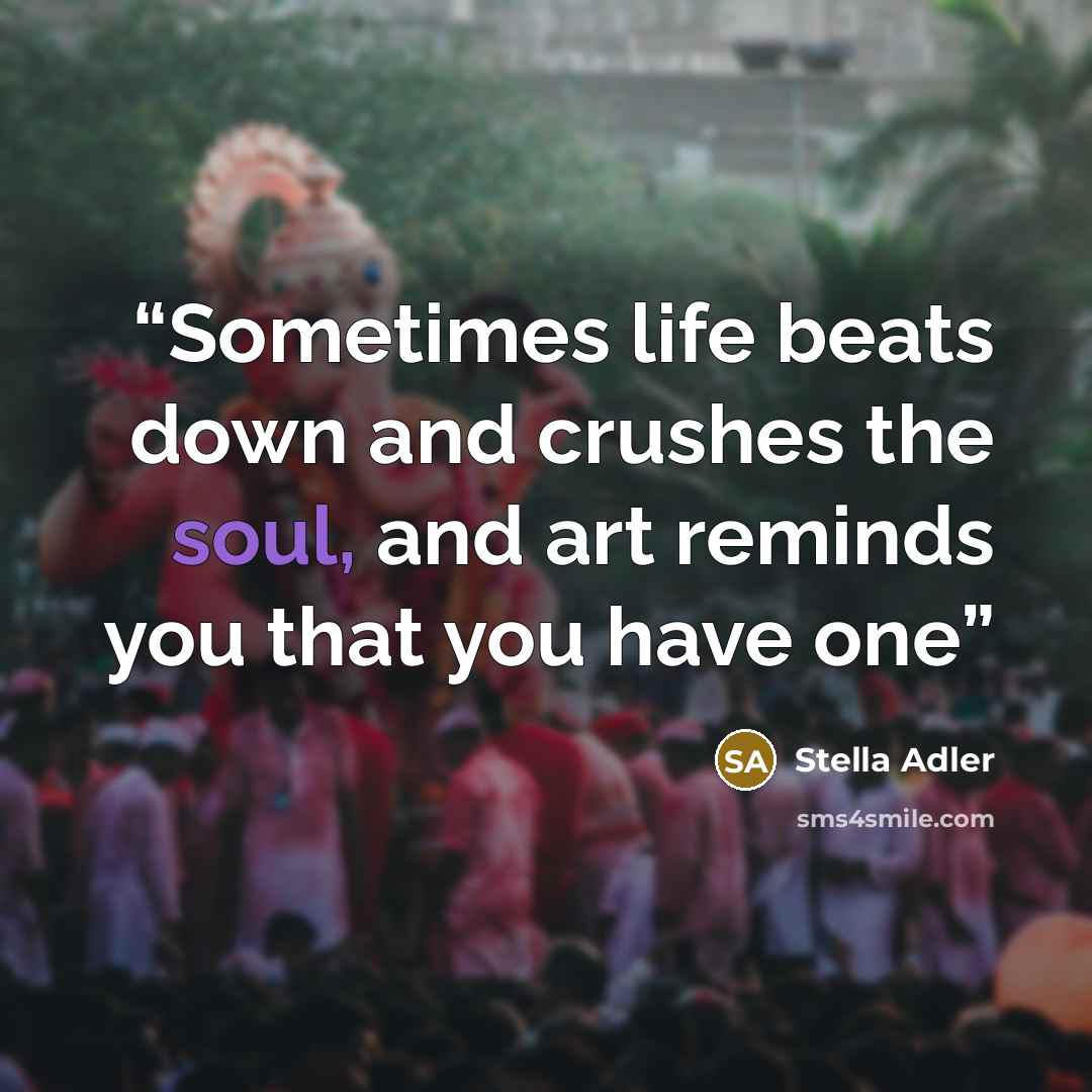 “Sometimes life beats down and crushes the soul, and art reminds you that you have one” quote by Stella Adler