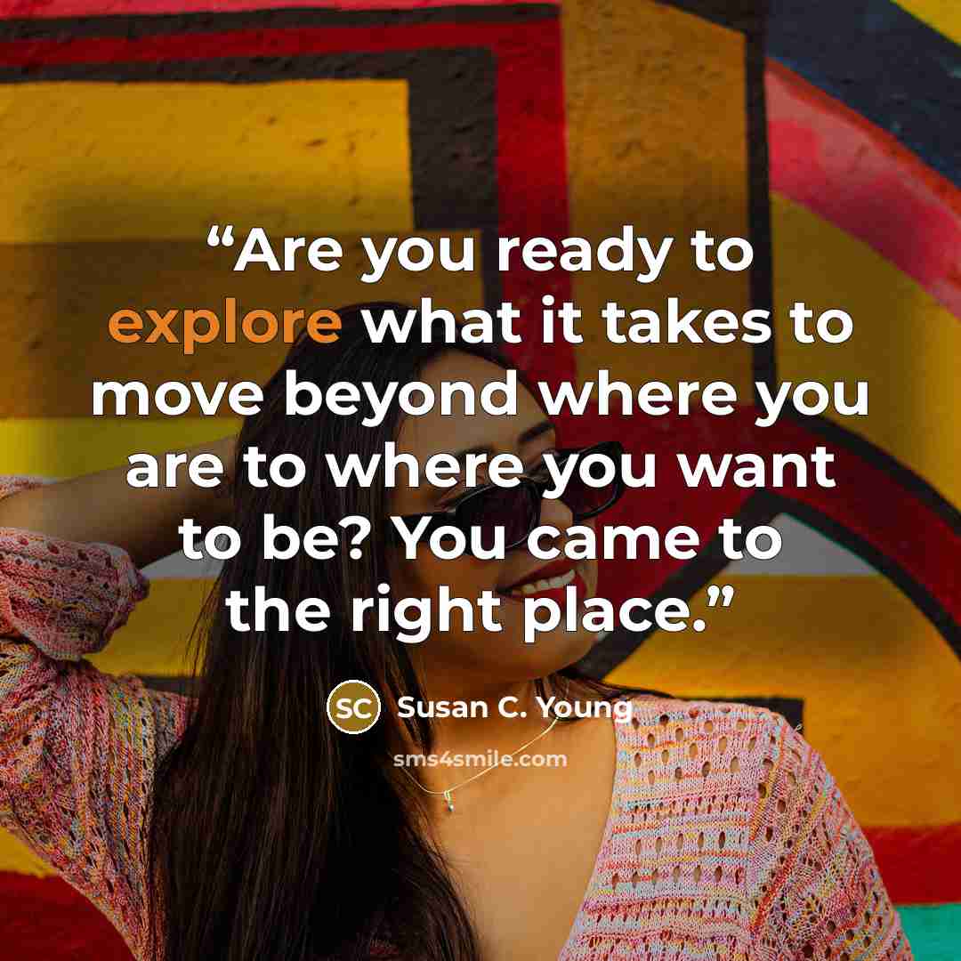 “Are you ready to explore what it takes to move beyond where you are to where you want to be? You came to the right place.” quote by Susan C. Young