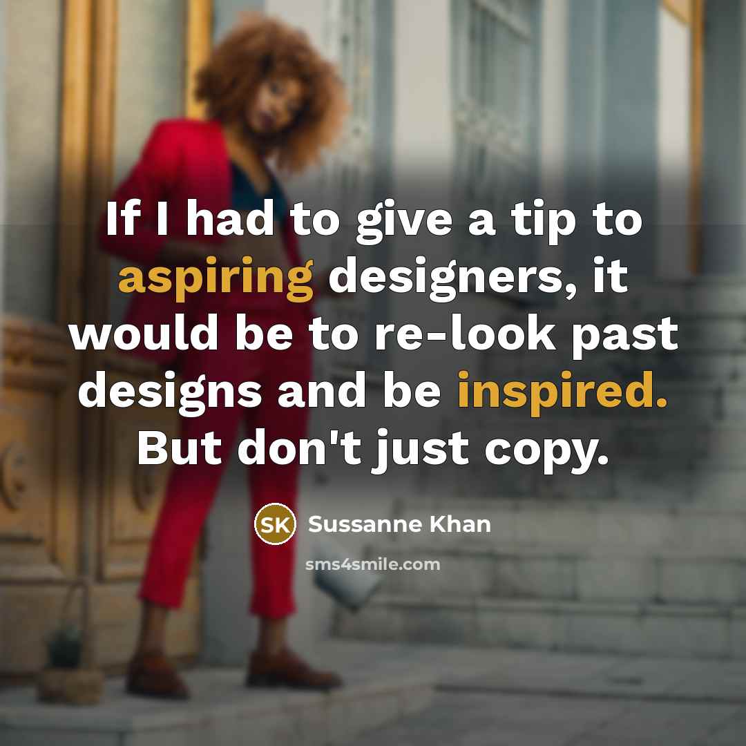 “If I had to give a tip to aspiring designers, it would be to re-look past designs and be inspired. But don't just copy.” quote by Sussanne Khan