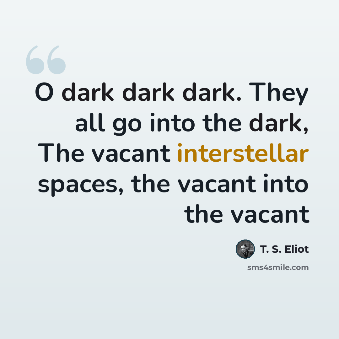 “O dark dark dark. They all go into the dark, The vacant interstellar spaces, the vacant into the vacant” quote by T. S. Eliot