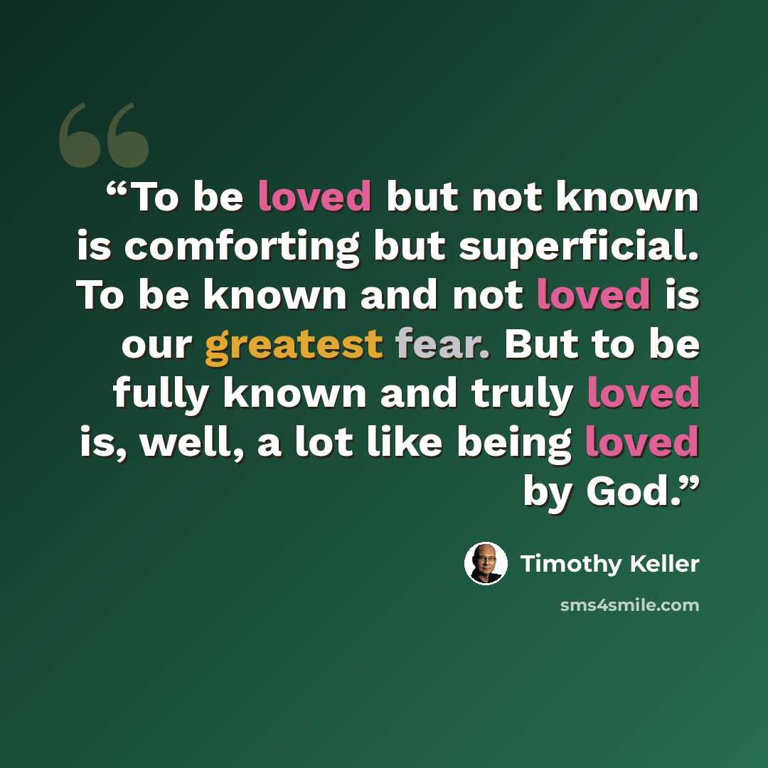 “To be loved but not known is comforting but superficial. To be known and not loved is our greatest fear. But to be fully known and truly loved is, well, a lot like being loved by God.” quote by Timothy Keller
